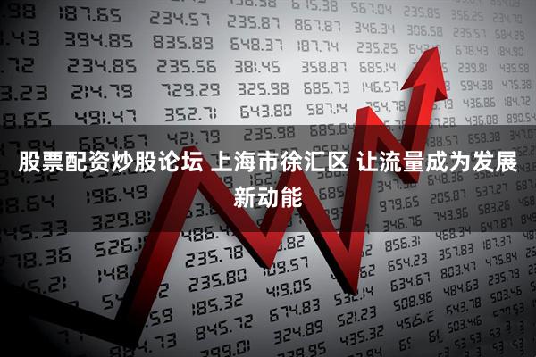 股票配资炒股论坛 上海市徐汇区 让流量成为发展新动能
