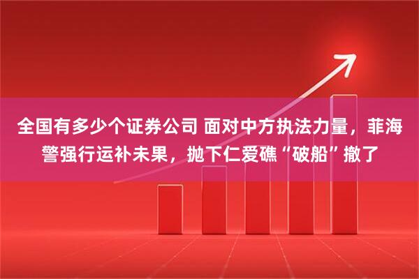 全国有多少个证券公司 面对中方执法力量，菲海警强行运补未果，抛下仁爱礁“破船”撤了