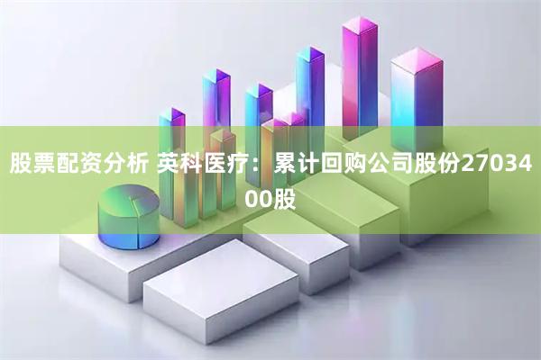 股票配资分析 英科医疗：累计回购公司股份2703400股