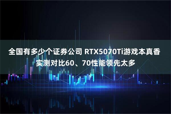 全国有多少个证券公司 RTX5070Ti游戏本真香 实测对比60、70性能领先太多