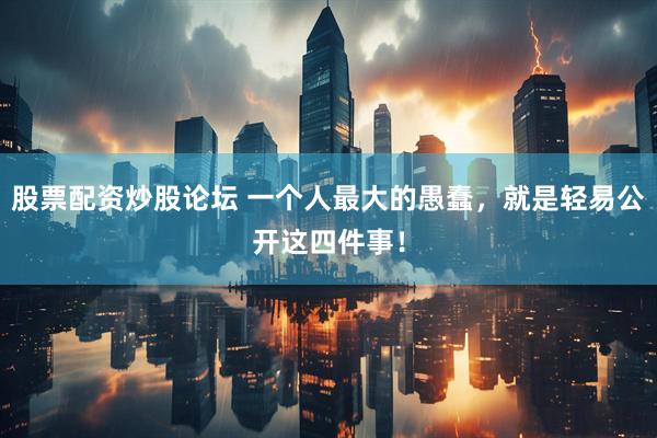股票配资炒股论坛 一个人最大的愚蠢，就是轻易公开这四件事！
