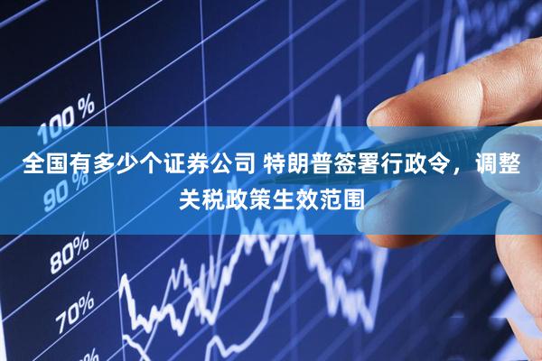 全国有多少个证券公司 特朗普签署行政令，调整关税政策生效范围
