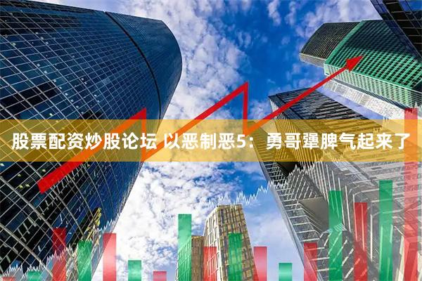 股票配资炒股论坛 以恶制恶5：勇哥犟脾气起来了