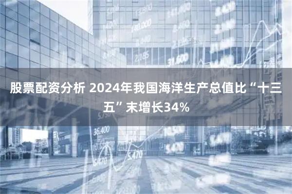 股票配资分析 2024年我国海洋生产总值比“十三五”末增长34%