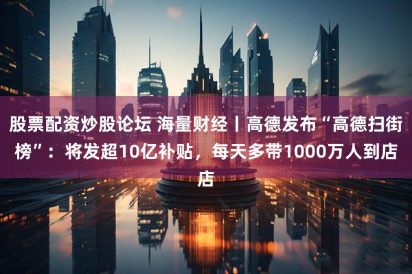 股票配资炒股论坛 海量财经丨高德发布“高德扫街榜”：将发超10亿补贴，每天多带1000万人到店