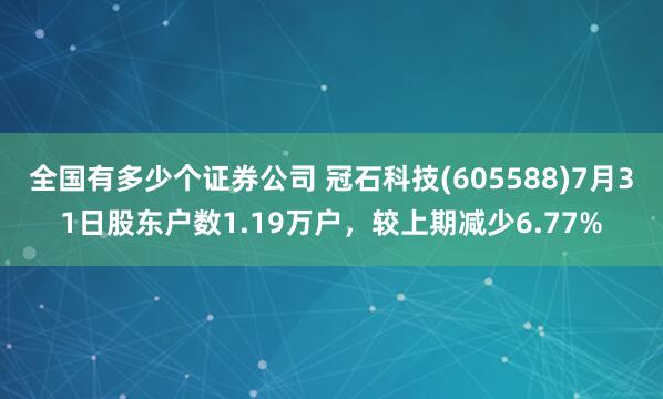 全国有多少个证券公司 冠石科技(605588)7月31日股东户数1.19万户，较上期减少6.77%