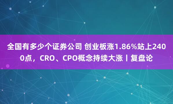 全国有多少个证券公司 创业板涨1.86%站上2400点，CRO、CPO概念持续大涨丨复盘论