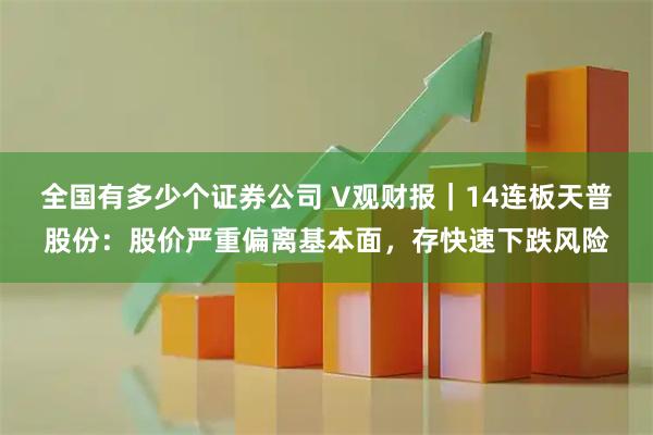 全国有多少个证券公司 V观财报｜14连板天普股份：股价严重偏离基本面，存快速下跌风险