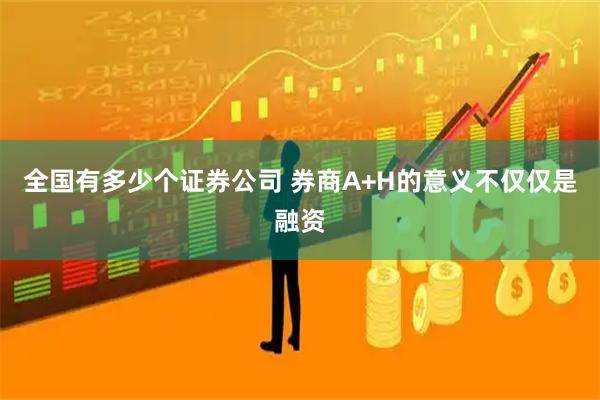 全国有多少个证券公司 券商A+H的意义不仅仅是融资