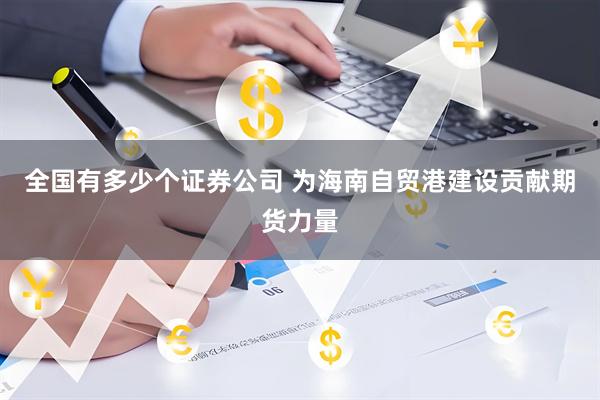 全国有多少个证券公司 为海南自贸港建设贡献期货力量
