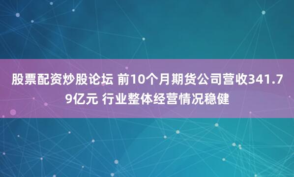 股票配资炒股论坛 前10个月期货公司营收341.79亿元 行业整体经营情况稳健