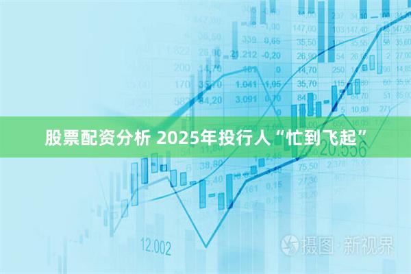 股票配资分析 2025年投行人“忙到飞起”