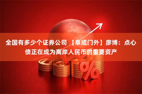 全国有多少个证券公司 【阜成门外】廖博：点心债正在成为离岸人民币的重要资产