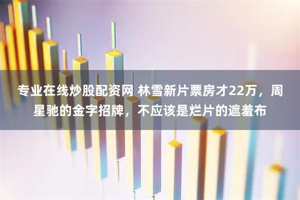 专业在线炒股配资网 林雪新片票房才22万，周星驰的金字招牌，不应该是烂片的遮羞布