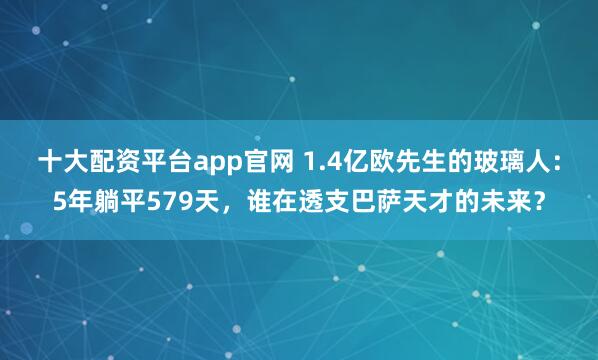 十大配资平台app官网 1.4亿欧先生的玻璃人：5年躺平579天，谁在透支巴萨天才的未来？