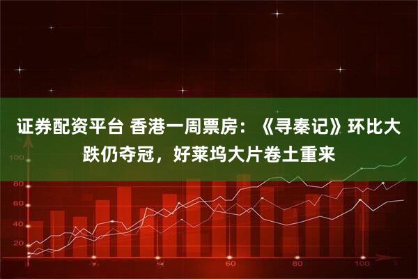 证券配资平台 香港一周票房：《寻秦记》环比大跌仍夺冠，好莱坞大片卷土重来