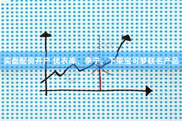 实盘配资开户 优衣库、李宁，下架宝可梦联名产品