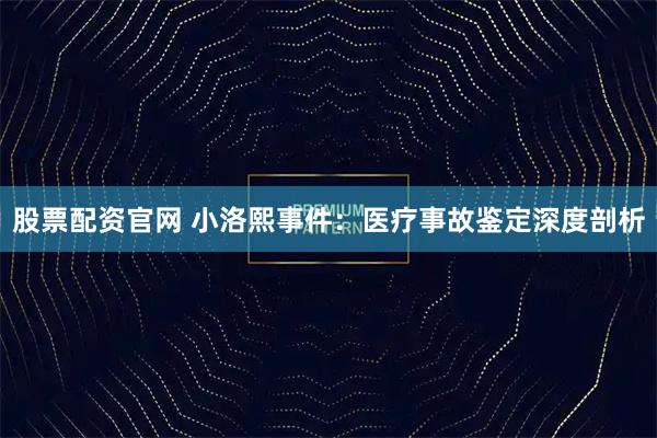 股票配资官网 小洛熙事件：医疗事故鉴定深度剖析