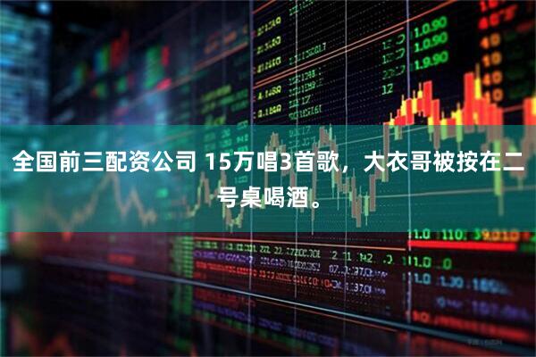 全国前三配资公司 15万唱3首歌，大衣哥被按在二号桌喝酒。