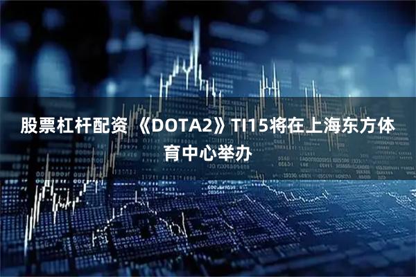 股票杠杆配资 《DOTA2》TI15将在上海东方体育中心举办