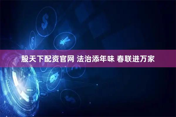 股天下配资官网 法治添年味 春联进万家