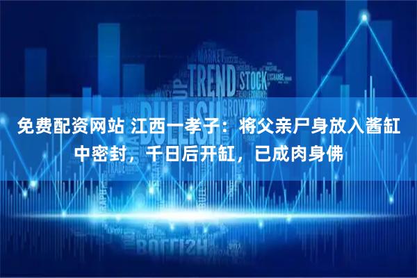 免费配资网站 江西一孝子：将父亲尸身放入酱缸中密封，千日后开缸，已成肉身佛