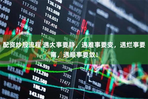 配资炒股流程 遇大事要静，遇难事要变，遇烂事要离，遇顺事要敛！
