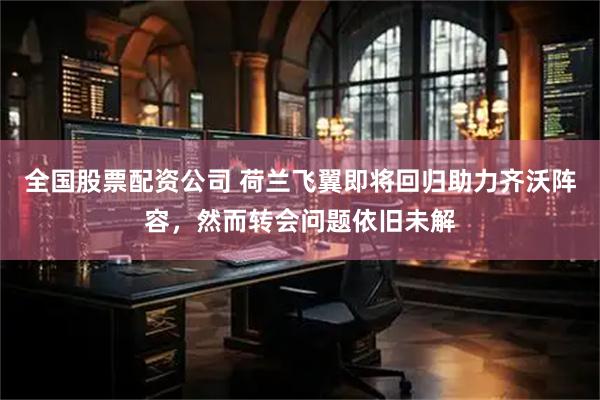 全国股票配资公司 荷兰飞翼即将回归助力齐沃阵容，然而转会问题依旧未解
