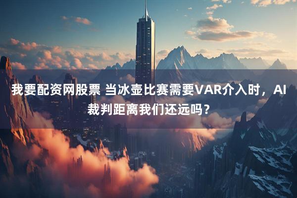 我要配资网股票 当冰壶比赛需要VAR介入时，AI裁判距离我们还远吗？
