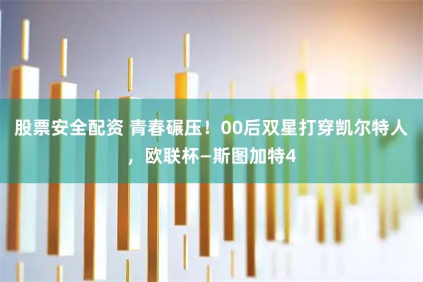 股票安全配资 青春碾压！00后双星打穿凯尔特人，欧联杯—斯图加特4