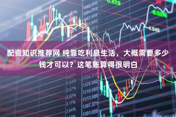 配资知识推荐网 纯靠吃利息生活，大概需要多少钱才可以？这笔账算得很明白