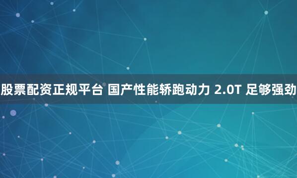 股票配资正规平台 国产性能轿跑动力 2.0T 足够强劲