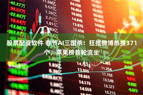 股票配资软件 春节AI三国杀：狂揽微博热搜371个，苹果榜首轮流坐