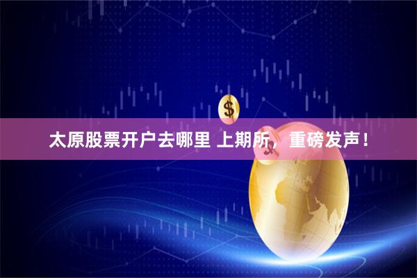 太原股票开户去哪里 上期所，重磅发声！