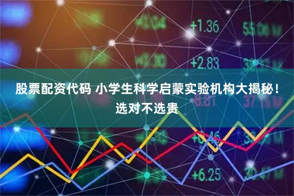 股票配资代码 小学生科学启蒙实验机构大揭秘！选对不选贵