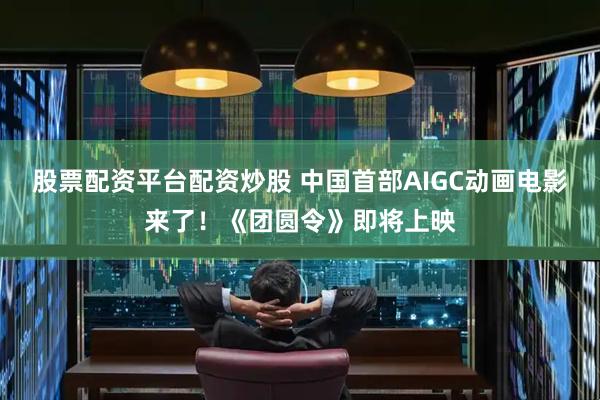 股票配资平台配资炒股 中国首部AIGC动画电影来了！《团圆令》即将上映