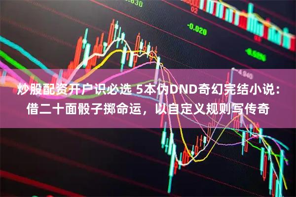 炒股配资开户识必选 5本伪DND奇幻完结小说：借二十面骰子掷命运，以自定义规则写传奇