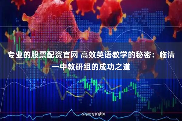 专业的股票配资官网 高效英语教学的秘密：临清一中教研组的成功之道