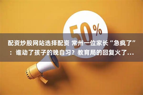 配资炒股网站选择配资 常州一位家长“急疯了”：谁动了孩子的晚自习？教育局的回复火了…