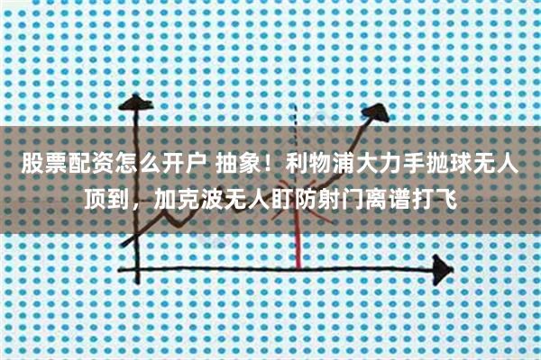 股票配资怎么开户 抽象！利物浦大力手抛球无人顶到，加克波无人盯防射门离谱打飞