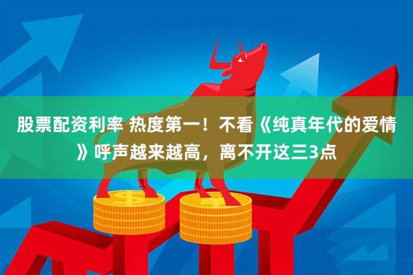 股票配资利率 热度第一！不看《纯真年代的爱情》呼声越来越高，离不开这三3点