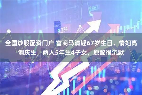 全国炒股配资门户 富商马清铿67岁生日，情妇高调庆生，两人5年生4子女，原配很沉默