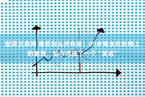 配资交易网 善恶到头终有报！89岁瘫坐在轮椅上的谢贤，如今活成了一个“笑话”