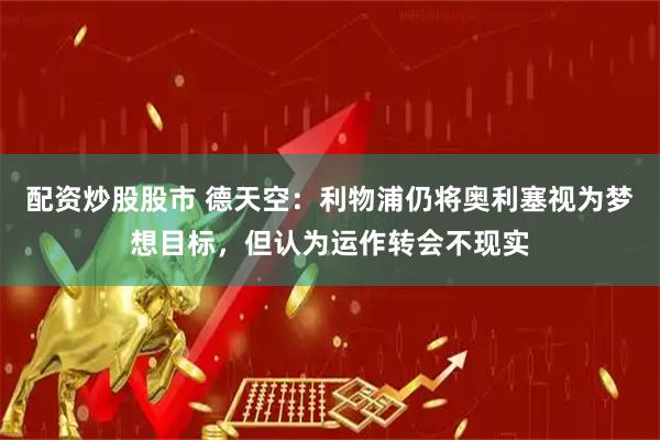 配资炒股股市 德天空：利物浦仍将奥利塞视为梦想目标，但认为运作转会不现实