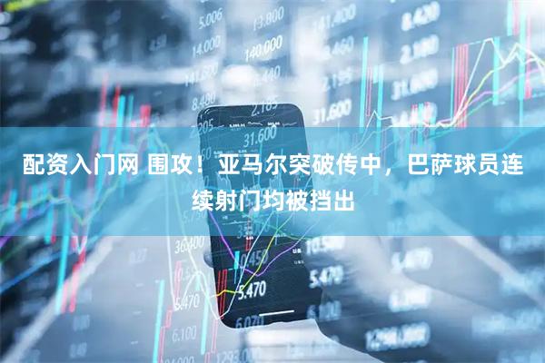 配资入门网 围攻！亚马尔突破传中，巴萨球员连续射门均被挡出