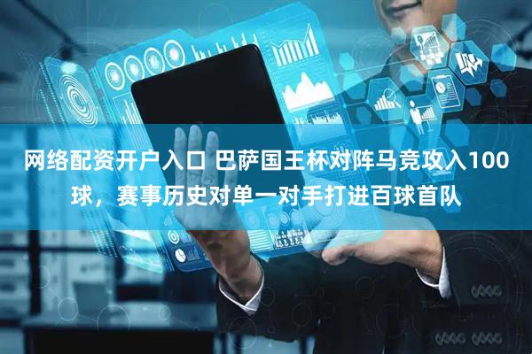 网络配资开户入口 巴萨国王杯对阵马竞攻入100球，赛事历史对单一对手打进百球首队