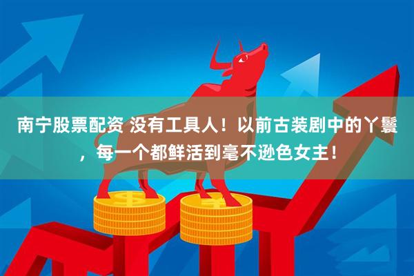 南宁股票配资 没有工具人！以前古装剧中的丫鬟，每一个都鲜活到毫不逊色女主！
