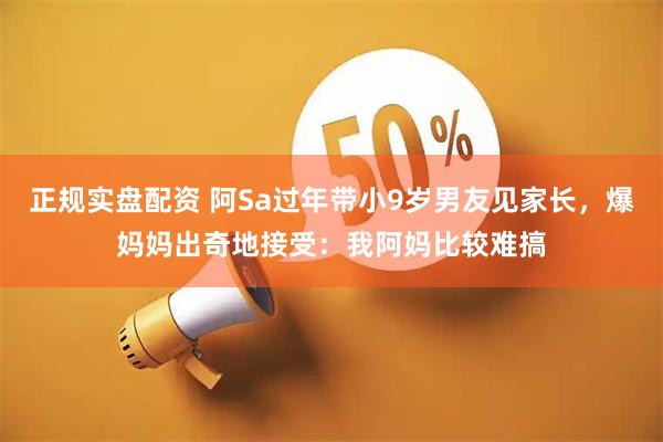 正规实盘配资 阿Sa过年带小9岁男友见家长，爆妈妈出奇地接受：我阿妈比较难搞