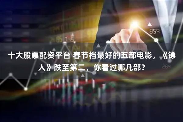 十大股票配资平台 春节档最好的五部电影，《镖人》跌至第二，你看过哪几部？