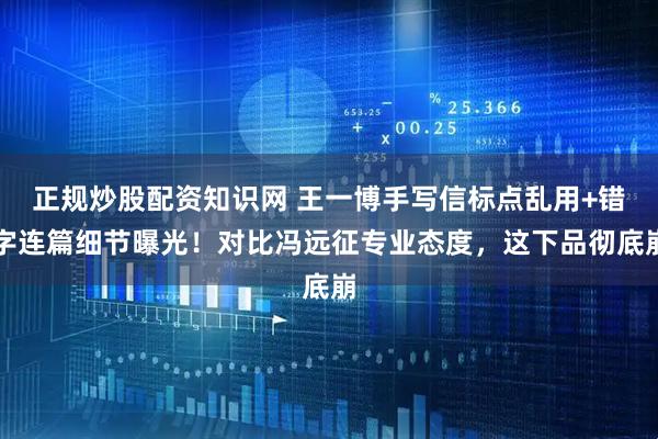 正规炒股配资知识网 王一博手写信标点乱用+错字连篇细节曝光！对比冯远征专业态度，这下品彻底崩